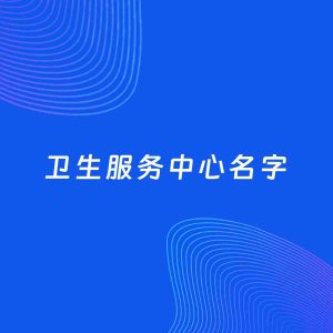 公司起名案例：5个好听的「卫生服务中心名字」