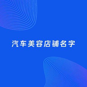 店铺起名案例：5个好听的「汽车美容店铺名字」