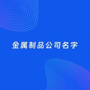 公司起名案例：5个好听的「金属制品公司名字」