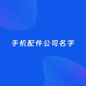 公司起名案例：5个好听的「手机配件公司名字」