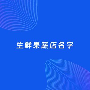 店铺起名案例：5个好听的「生鲜果蔬店名字」