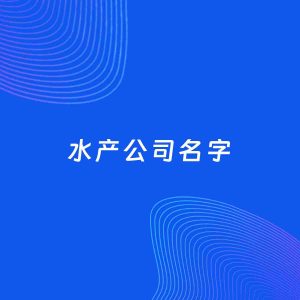 公司起名案例：5个好听的「水产公司名字」