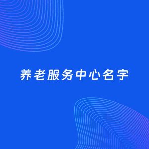 店铺起名案例：5个好听的「养老服务中心名字」