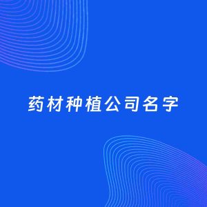 店铺起名案例：5个好听的「药材种植公司名字」