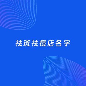 店铺起名案例：5个好听的「祛斑祛痘店名字」