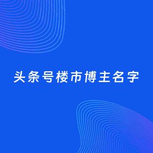 自媒体起名案例：5个好听的「楼市博主头条号名字」