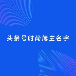 自媒体起名案例：5个好听的「时尚博主头条号名字」