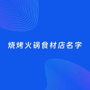 店铺起名案例：5个好听的「烧烤火锅食材店名字」