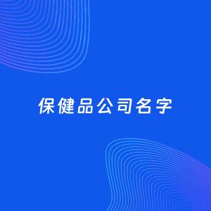 公司起名案例：5个好听的「保健品公司名字」