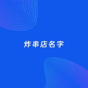 店铺起名案例：5个好听的「炸串店名字」