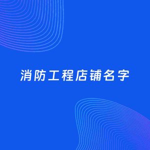 店铺起名案例：5个好听的「消防工程店铺名字」