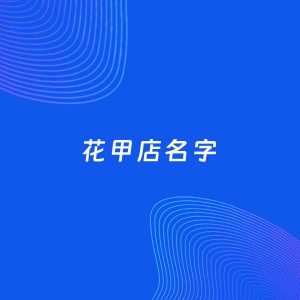 店铺起名案例：5个好听的「花甲店名字」