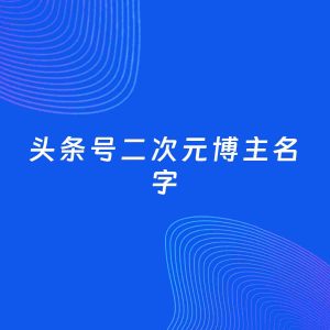 自媒体起名案例：5个好听的「二次元博主头条号名字」
