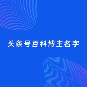 自媒体起名案例：5个好听的「百科博主头条号名字」