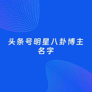 自媒体起名案例：5个好听的「明星八卦博主头条号名字」