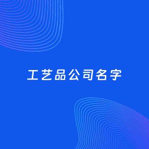 公司起名案例：5个好听的「工艺品公司名字」