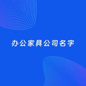 公司起名案例：5个好听的「办公家具公司名字」