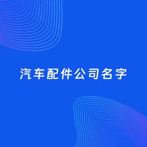 公司起名案例：5个好听的「汽车配件公司名字」
