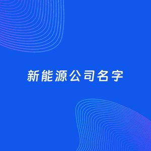 公司起名案例：5个好听的「新能源公司名字」