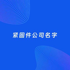 公司起名案例：5个好听的「紧固件公司名字」