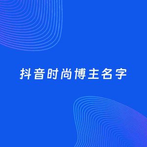 自媒体起名案例：5个好听的「时尚博主抖音名字」
