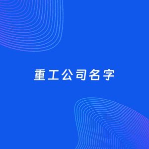 公司起名案例：5个好听的「重工公司名字」