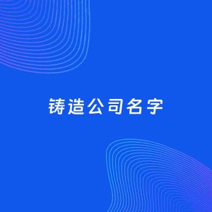 公司起名案例：5个好听的「铸造公司名字」