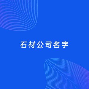 公司起名案例：5个好听的「石材公司名字」