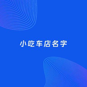 店铺起名案例：5个好听的「小吃车店名字」