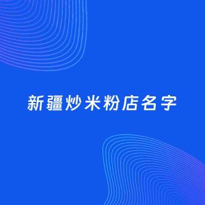店铺起名案例：5个好听的「新疆炒米粉店名字」