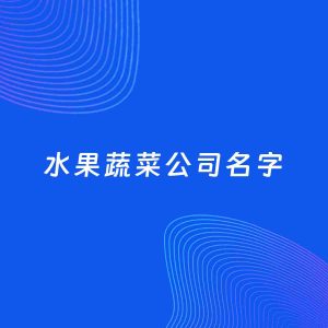 公司起名案例：5个好听的「水果蔬菜公司名字」