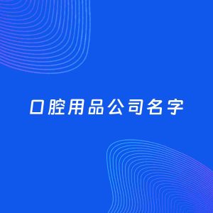 公司起名案例：5个好听的「口腔用品公司名字」