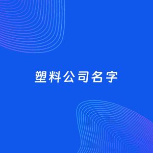 公司起名案例：5个好听的「塑料公司名字」
