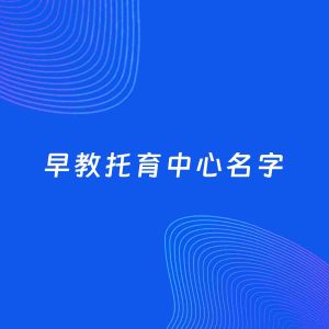店铺起名案例：5个好听的「早教托育中心名字」