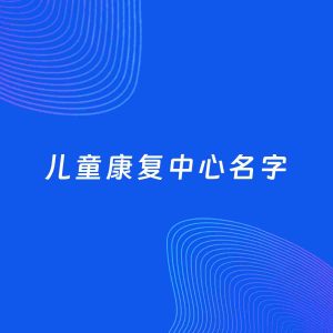 店铺起名案例：5个好听的「儿童康复中心名字」