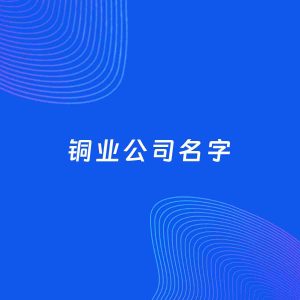 公司起名案例：5个好听的「铜业公司名字」