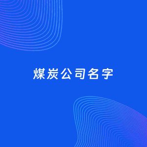 公司起名案例：5个好听的「煤炭公司名字」