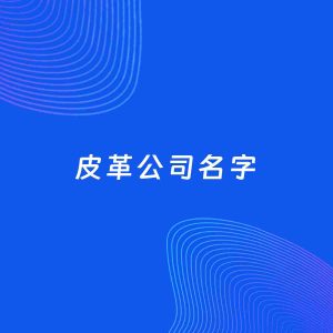 公司起名案例：5个好听的「皮革公司名字」