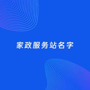 店铺起名案例：5个好听的「家政服务站名字」