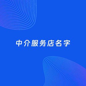 店铺起名案例：5个好听的「中介服务店名字」