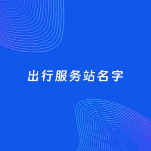 店铺起名案例：5个好听的「出行服务站名字」