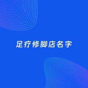 店铺起名案例：5个好听的「足疗修脚店名字」