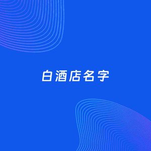 店铺起名案例：5个好听的「白酒店名字」