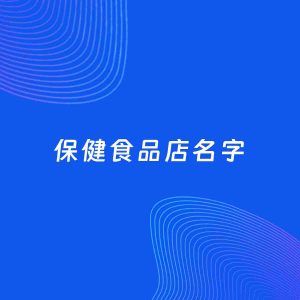 店铺起名案例：5个好听的「保健食品店名字」