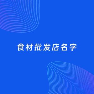 店铺起名案例：5个好听的「食材批发店名字」