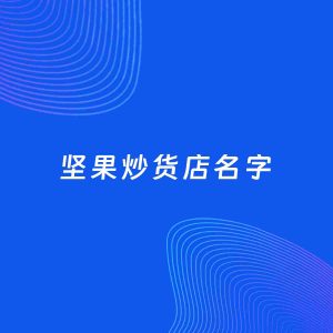店铺起名案例：5个好听的「坚果炒货店名字」