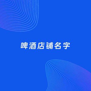 店铺起名案例：5个好听的「啤酒店铺名字」