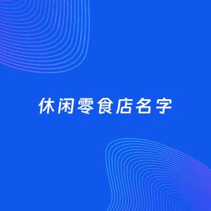 店铺起名案例：5个好听的「休闲零食店名字」