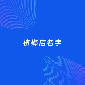 店铺起名案例：5个好听的「槟榔店名字」