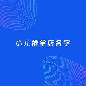 店铺起名案例：5个好听的「小儿推拿店名字」